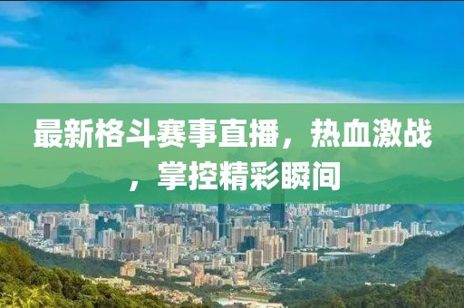 最新格斗賽事直播，熱血激戰(zhàn)，掌控精彩瞬間