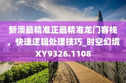 新澳最精準(zhǔn)正最精準(zhǔn)龍門客棧，快速邏輯處理技巧_時(shí)空幻境XY9326.1108