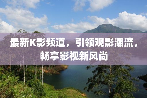 最新K影頻道，引領觀影潮流，暢享影視新風尚