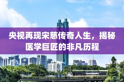 央視再現(xiàn)宋慈傳奇人生，揭秘醫(yī)學(xué)巨匠的非凡歷程
