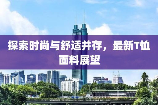 探索時尚與舒適并存，最新T恤面料展望