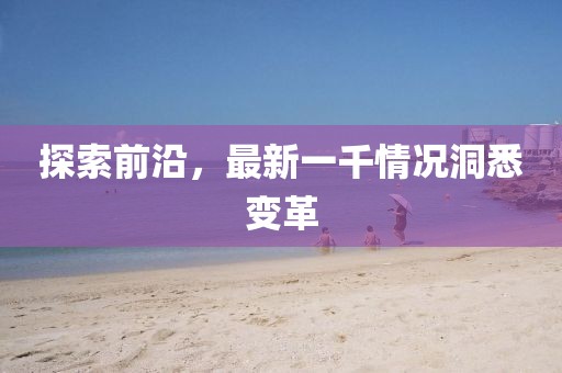 探索前沿，最新一千情況洞悉變革