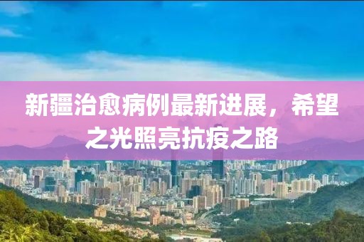 新疆治愈病例最新進(jìn)展，希望之光照亮抗疫之路