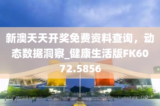 新澳天天開(kāi)獎(jiǎng)免費(fèi)資料查詢，動(dòng)態(tài)數(shù)據(jù)洞察_健康生活版FK6072.5856