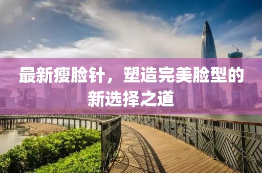 最新瘦臉針，塑造完美臉型的新選擇之道