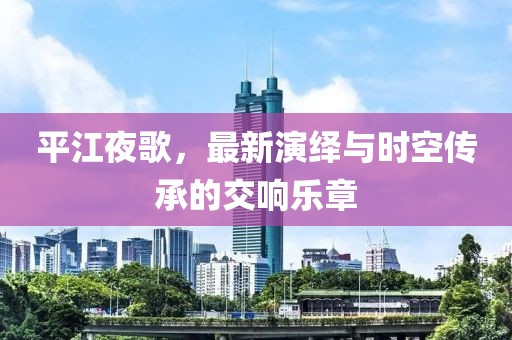 平江夜歌，最新演繹與時(shí)空傳承的交響樂章