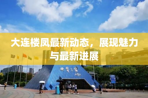大連樓鳳最新動(dòng)態(tài)，展現(xiàn)魅力與最新進(jìn)展