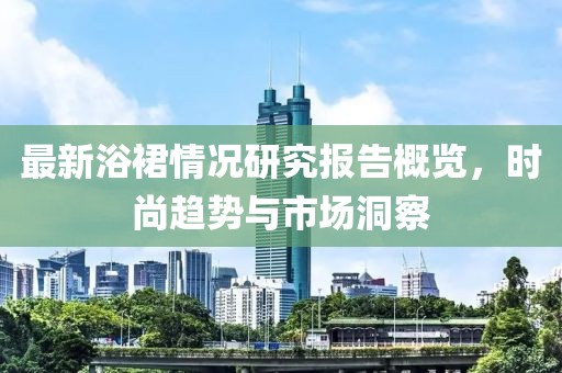最新浴裙情況研究報告概覽，時尚趨勢與市場洞察