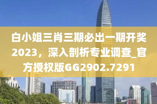 白小姐三肖三期必出一期開獎(jiǎng)2023，深入剖析專業(yè)調(diào)查_官方授權(quán)版GG2902.7291