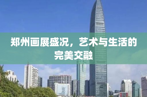 鄭州畫展盛況，藝術(shù)與生活的完美交融