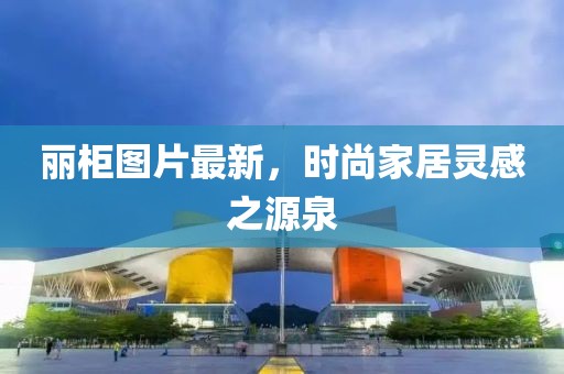 麗柜圖片最新，時(shí)尚家居靈感之源泉