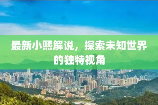 最新小熙解說，探索未知世界的獨(dú)特視角