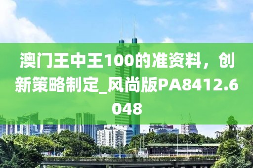 澳門王中王100的準資料，創(chuàng)新策略制定_風尚版PA8412.6048