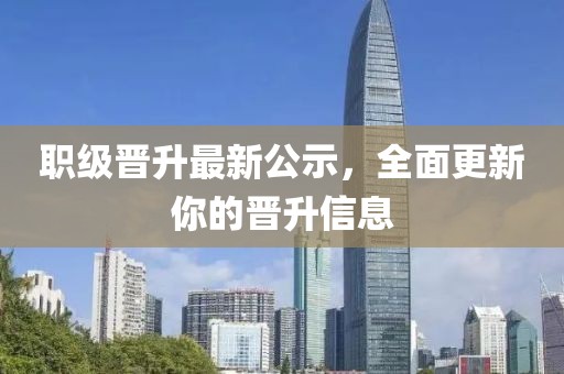 職級(jí)晉升最新公示，全面更新你的晉升信息