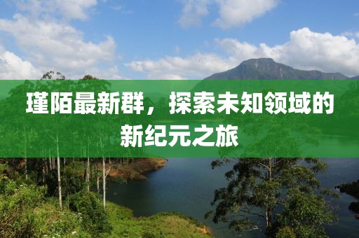 瑾陌最新群，探索未知領(lǐng)域的新紀(jì)元之旅