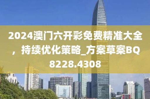 2024澳門六開彩免費精準大全，持續(xù)優(yōu)化策略_方案草案BQ8228.4308