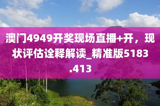 澳門4949開獎(jiǎng)現(xiàn)場直播+開，現(xiàn)狀評估詮釋解讀_精準(zhǔn)版5183.413