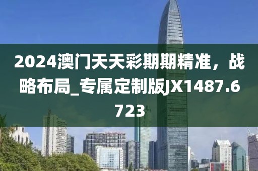 2024澳門天天彩期期精準，戰(zhàn)略布局_專屬定制版JX1487.6723