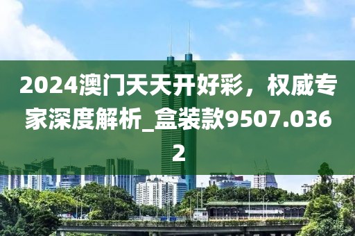 2024澳門天天開好彩，權(quán)威專家深度解析_盒裝款9507.0362