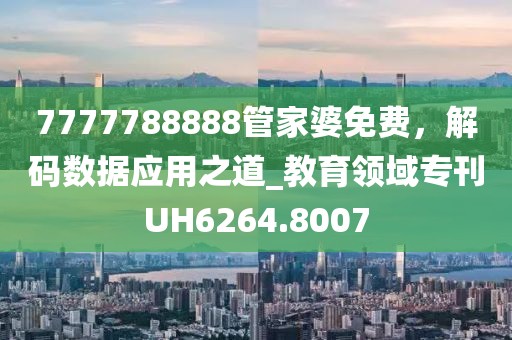 7777788888管家婆免費，解碼數(shù)據(jù)應(yīng)用之道_教育領(lǐng)域?qū)？疷H6264.8007