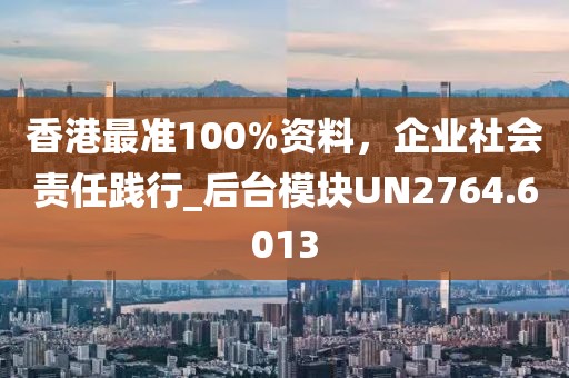 香港最準(zhǔn)100%資料，企業(yè)社會責(zé)任踐行_后臺模塊UN2764.6013