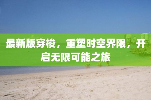 最新版穿梭，重塑時空界限，開啟無限可能之旅