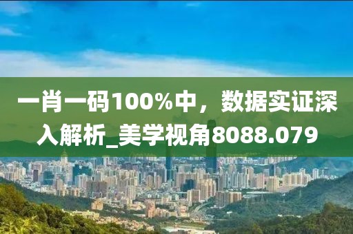 一肖一碼100%中，數據實證深入解析_美學視角8088.079