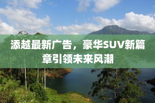 添越最新廣告，豪華SUV新篇章引領未來風潮