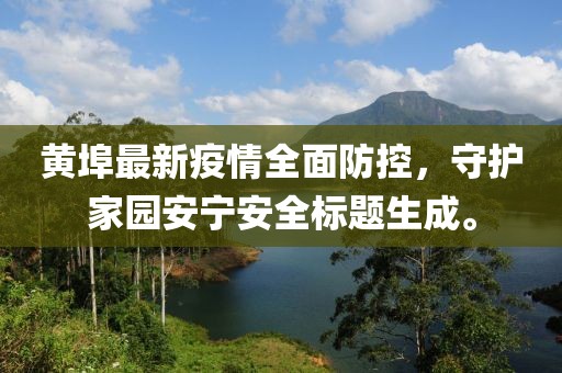 黃埠最新疫情全面防控，守護(hù)家園安寧安全標(biāo)題生成。