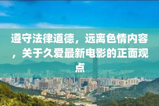 遵守法律道德，遠(yuǎn)離色情內(nèi)容，關(guān)于久愛最新電影的正面觀點(diǎn)