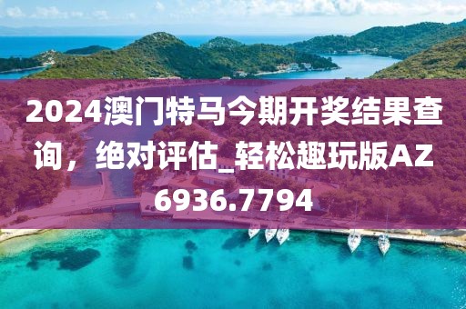 2024澳門特馬今期開獎結(jié)果查詢，絕對評估_輕松趣玩版AZ6936.7794