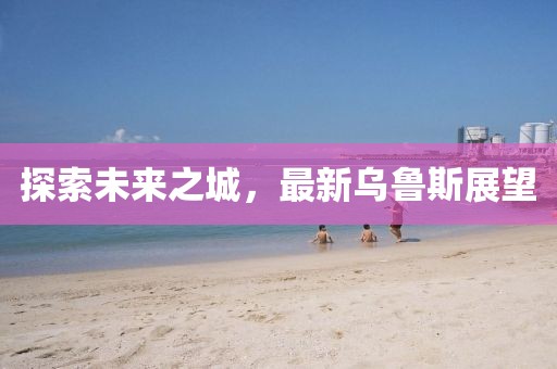 探索未來之城，最新烏魯斯展望