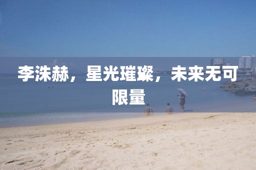 李洙赫，星光璀璨，未來(lái)無(wú)可限量