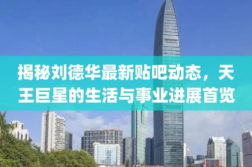 揭秘劉德華最新貼吧動(dòng)態(tài)，天王巨星的生活與事業(yè)進(jìn)展首覽