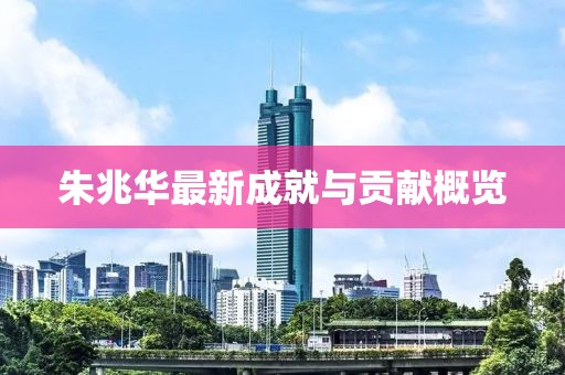 朱兆華最新成就與貢獻概覽