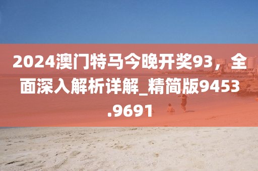 2024澳門特馬今晚開獎(jiǎng)93，全面深入解析詳解_精簡版9453.9691