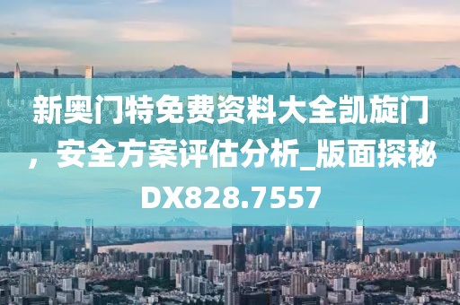 新奧門特免費(fèi)資料大全凱旋門，安全方案評(píng)估分析_版面探秘DX828.7557