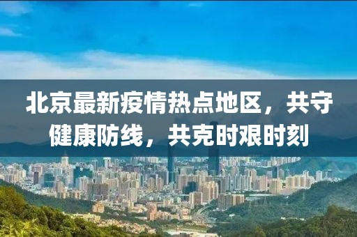 北京最新疫情熱點(diǎn)地區(qū)，共守健康防線，共克時(shí)艱時(shí)刻