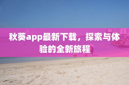 秋葵app最新下載，探索與體驗(yàn)的全新旅程