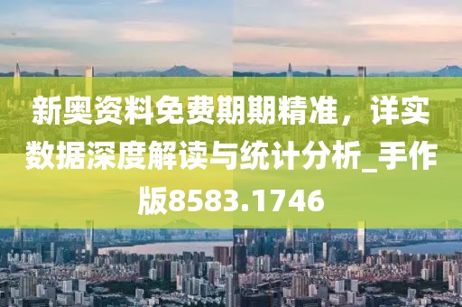 新奧資料免費(fèi)期期精準(zhǔn)，詳實(shí)數(shù)據(jù)深度解讀與統(tǒng)計(jì)分析_手作版8583.1746