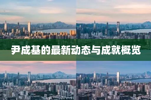 尹成基的最新動(dòng)態(tài)與成就概覽