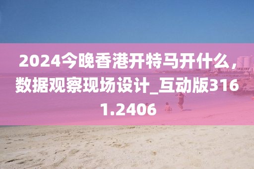 2024今晚香港開(kāi)特馬開(kāi)什么，數(shù)據(jù)觀察現(xiàn)場(chǎng)設(shè)計(jì)_互動(dòng)版3161.2406