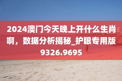 2024澳門今天晚上開什么生肖啊，數(shù)據(jù)分析揭秘_護眼專用版9326.9695