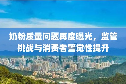 奶粉質(zhì)量問題再度曝光，監(jiān)管挑戰(zhàn)與消費者警覺性提升