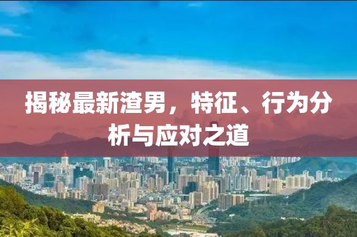 揭秘最新渣男，特征、行為分析與應(yīng)對(duì)之道