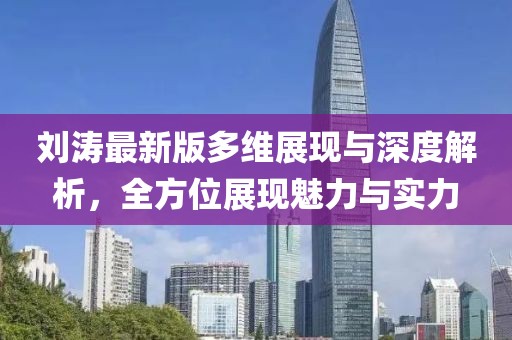 劉濤最新版多維展現(xiàn)與深度解析，全方位展現(xiàn)魅力與實(shí)力
