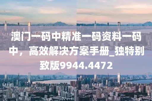 澳門(mén)一碼中精準(zhǔn)一碼資料一碼中，高效解決方案手冊(cè)_獨(dú)特別致版9944.4472
