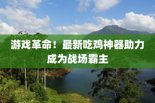 游戲革命！最新吃雞神器助力成為戰(zhàn)場霸主