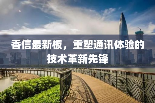 香信最新板，重塑通訊體驗的技術(shù)革新先鋒