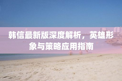 韓信最新版深度解析，英雄形象與策略應(yīng)用指南
